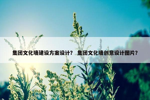 集团文化墙建设方案设计？ 集团文化墙创意设计图片？-第1张图片-冷动云