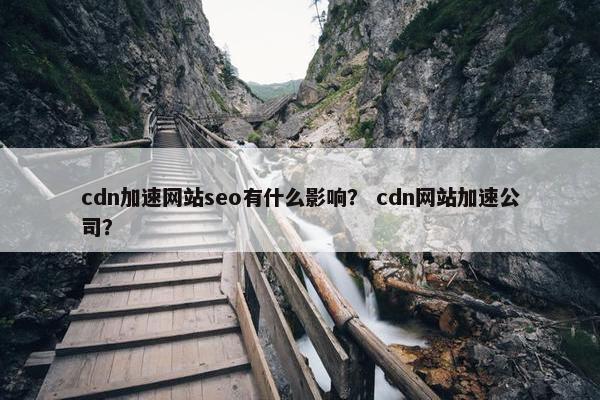 cdn加速网站seo有什么影响？ cdn网站加速公司？-第1张图片-冷动云