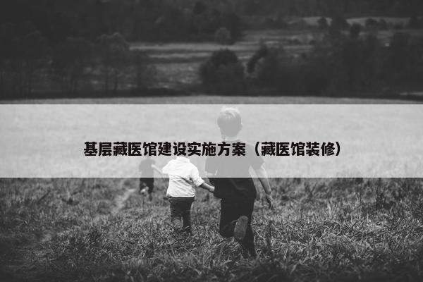 基层藏医馆建设实施方案（藏医馆装修）-第1张图片-冷动云