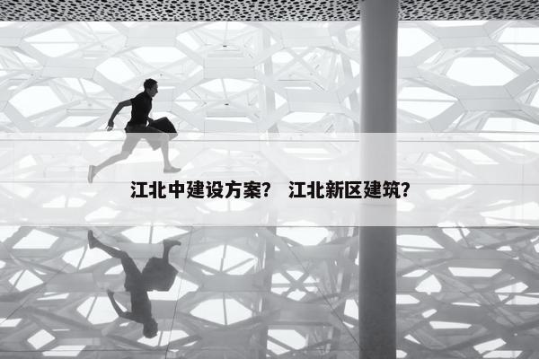 江北中建设方案？ 江北新区建筑？-第1张图片-冷动云