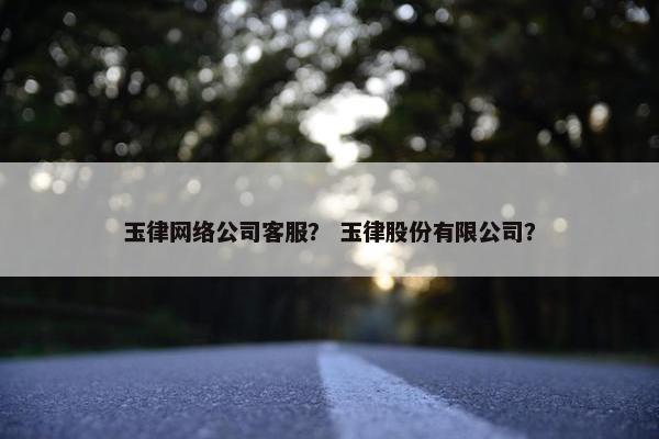 玉律网络公司客服？ 玉律股份有限公司？-第1张图片-冷动云