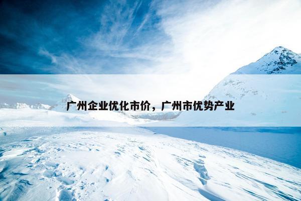 广州企业优化市价，广州市优势产业-第1张图片-冷动云