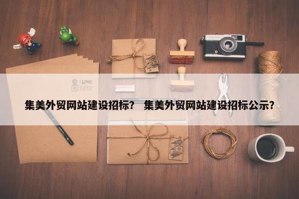 集美外贸网站建设招标？ 集美外贸网站建设招标公示？-第1张图片-冷动云