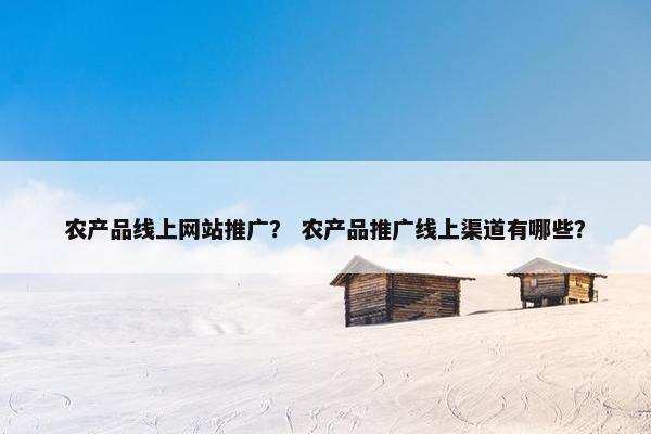 农产品线上网站推广？ 农产品推广线上渠道有哪些？-第1张图片-冷动云