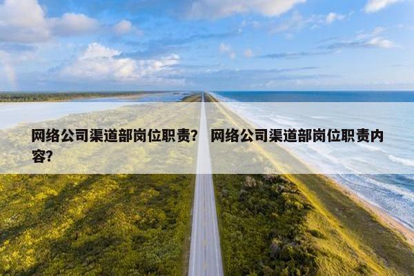 网络公司渠道部岗位职责？ 网络公司渠道部岗位职责内容？-第1张图片-冷动云