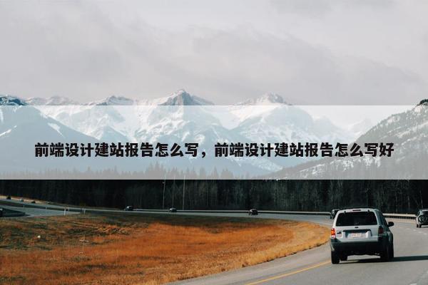 前端设计建站报告怎么写，前端设计建站报告怎么写好-第1张图片-冷动云