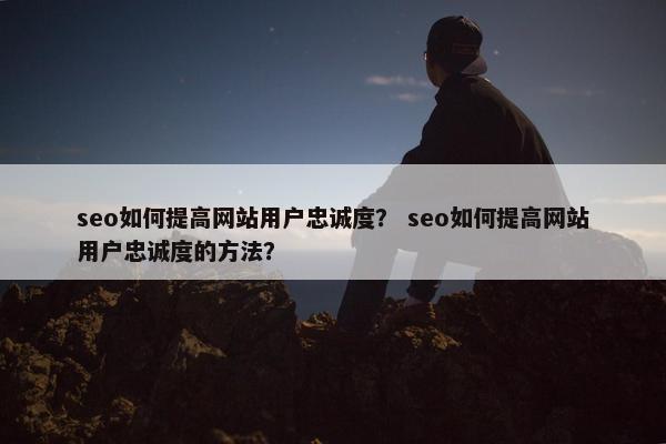 seo如何提高网站用户忠诚度？ seo如何提高网站用户忠诚度的方法？-第1张图片-冷动云