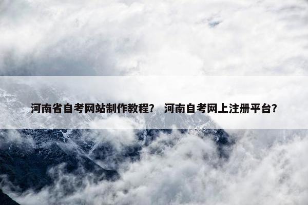 河南省自考网站制作教程？ 河南自考网上注册平台？-第1张图片-冷动云