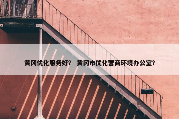黄冈优化服务好？ 黄冈市优化营商环境办公室？-第1张图片-冷动云