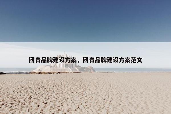 团青品牌建设方案，团青品牌建设方案范文-第1张图片-冷动云