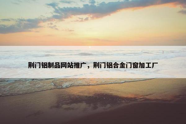 荆门铝制品网站推广，荆门铝合金门窗加工厂-第1张图片-冷动云