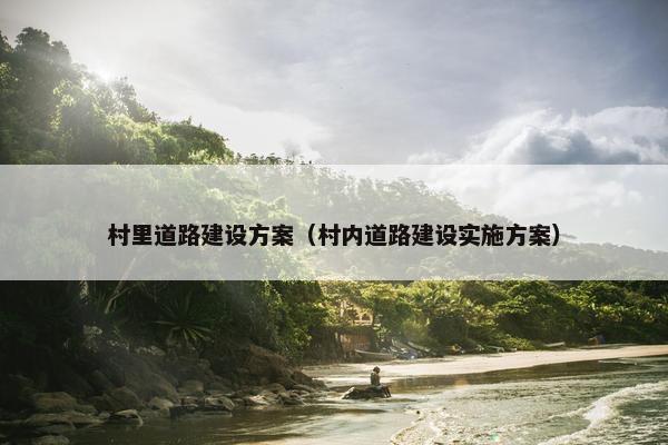 村里道路建设方案（村内道路建设实施方案）-第1张图片-冷动云