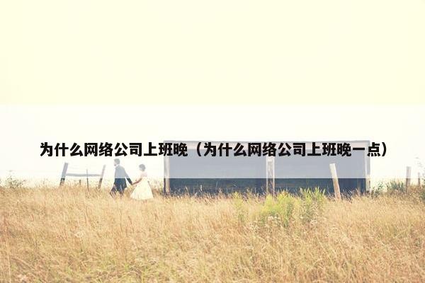 为什么网络公司上班晚（为什么网络公司上班晚一点）-第1张图片-冷动云