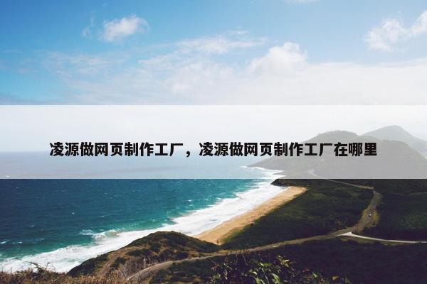 凌源做网页制作工厂，凌源做网页制作工厂在哪里-第1张图片-冷动云