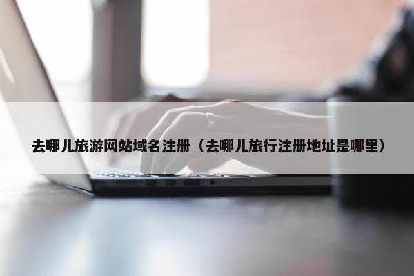 去哪儿旅游网站域名注册（去哪儿旅行注册地址是哪里）-第1张图片-冷动云