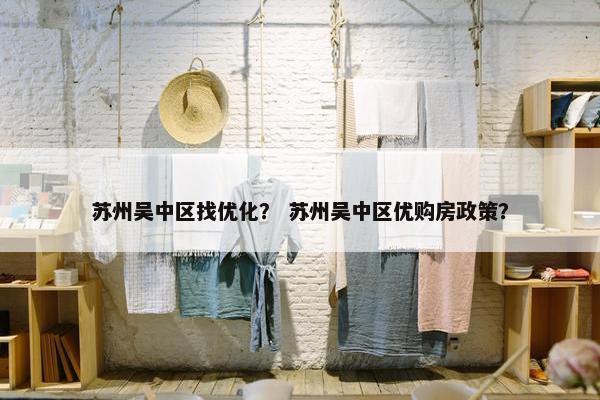 苏州吴中区找优化？ 苏州吴中区优购房政策？-第1张图片-冷动云