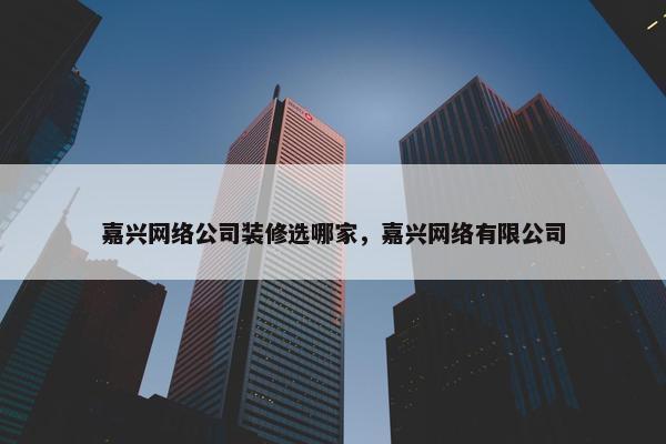 嘉兴网络公司装修选哪家，嘉兴网络有限公司-第1张图片-冷动云
