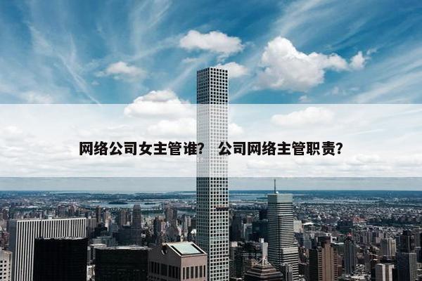 网络公司女主管谁？ 公司网络主管职责？-第1张图片-冷动云