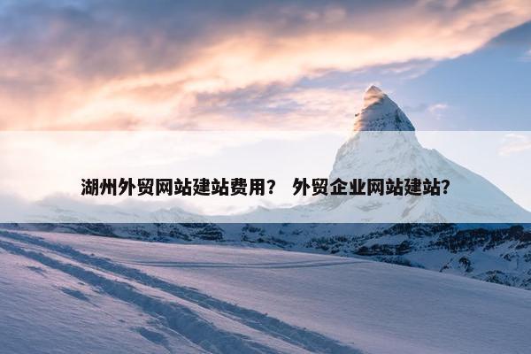 湖州外贸网站建站费用？ 外贸企业网站建站？-第1张图片-冷动云