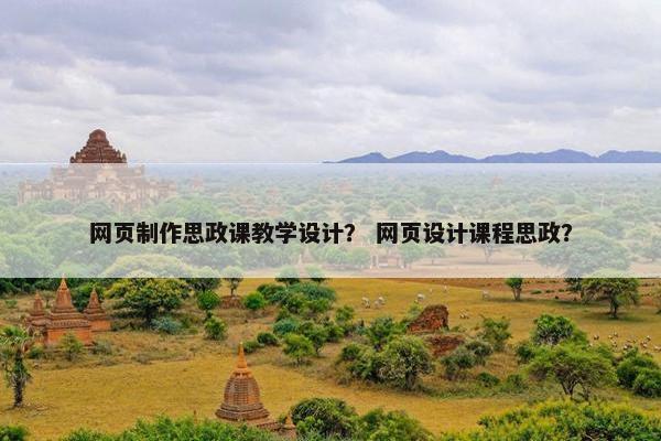 网页制作思政课教学设计？ 网页设计课程思政？-第1张图片-冷动云