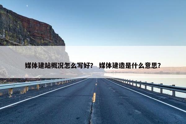 媒体建站概况怎么写好？ 媒体建造是什么意思？-第1张图片-冷动云