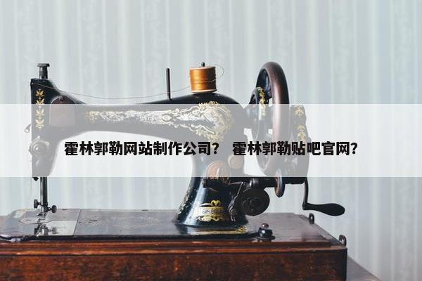 霍林郭勒网站制作公司？ 霍林郭勒贴吧官网？-第1张图片-冷动云