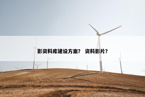 影资料库建设方案？ 资料影片？-第1张图片-冷动云