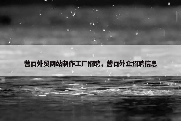 营口外贸网站制作工厂招聘，营口外企招聘信息-第1张图片-冷动云