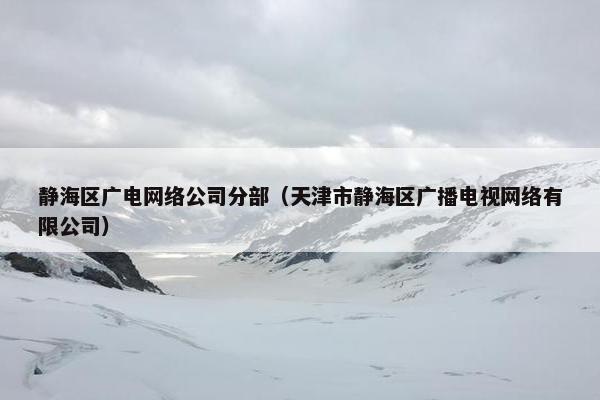 静海区广电网络公司分部（天津市静海区广播电视网络有限公司）-第1张图片-冷动云
