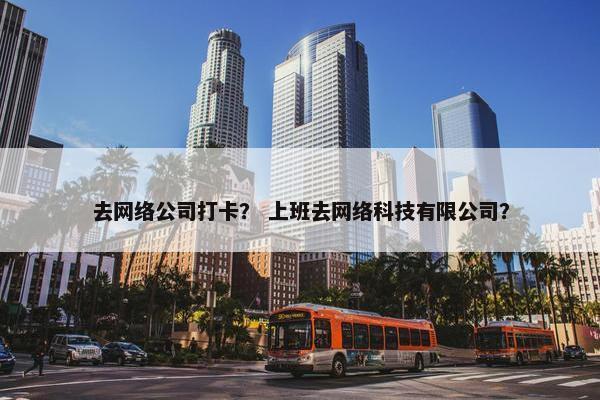 去网络公司打卡？ 上班去网络科技有限公司？-第1张图片-冷动云