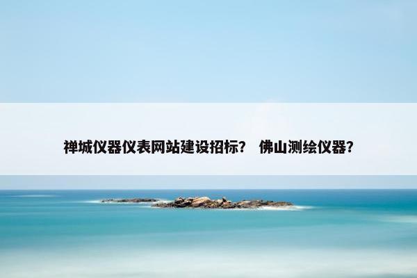 禅城仪器仪表网站建设招标？ 佛山测绘仪器？-第1张图片-冷动云