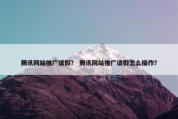 腾讯网站推广请假？ 腾讯网站推广请假怎么操作？-第1张图片-冷动云