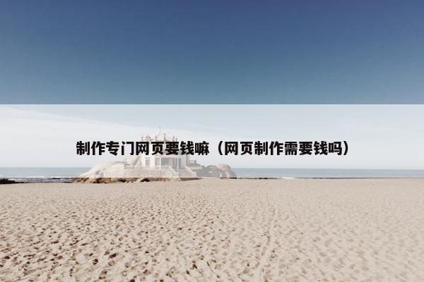 制作专门网页要钱嘛（网页制作需要钱吗）-第1张图片-冷动云
