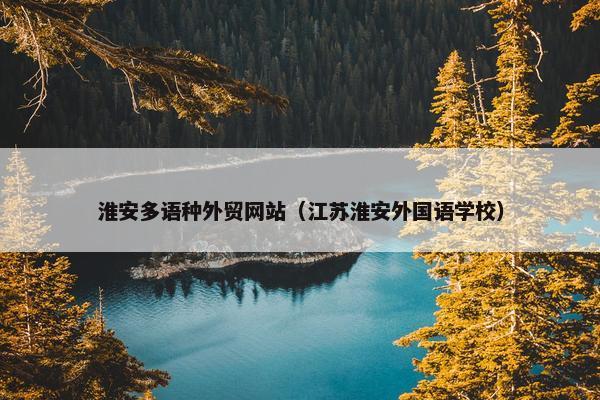 淮安多语种外贸网站（江苏淮安外国语学校）-第1张图片-冷动云
