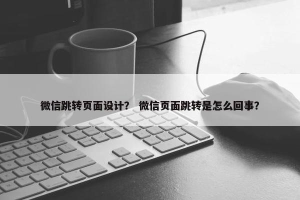 微信跳转页面设计？ 微信页面跳转是怎么回事？-第1张图片-冷动云