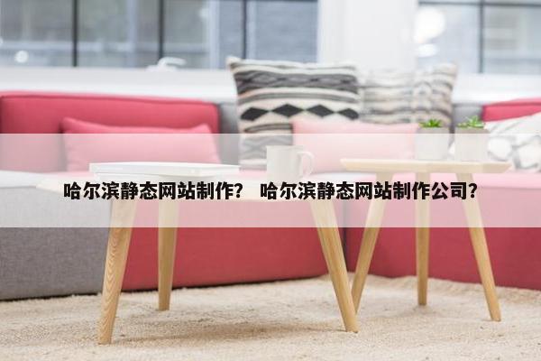 哈尔滨静态网站制作？ 哈尔滨静态网站制作公司？-第1张图片-冷动云