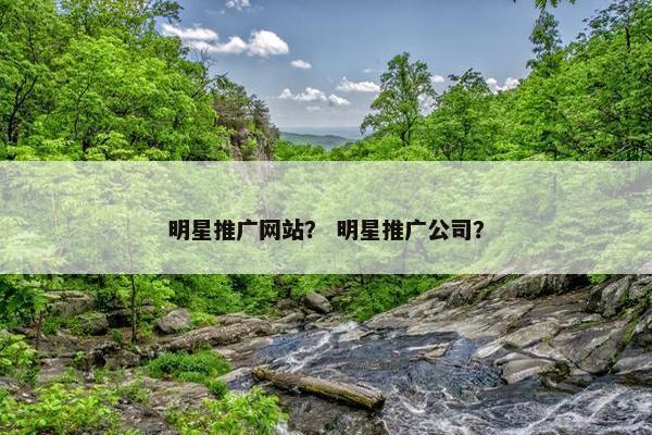 明星推广网站？ 明星推广公司？-第1张图片-冷动云