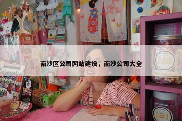南沙区公司网站建设，南沙公司大全-第1张图片-冷动云