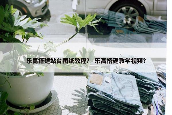 乐高搭建站台图纸教程？ 乐高搭建教学视频？-第1张图片-冷动云