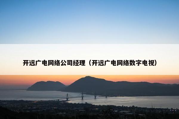 开远广电网络公司经理（开远广电网络数字电视）-第1张图片-冷动云