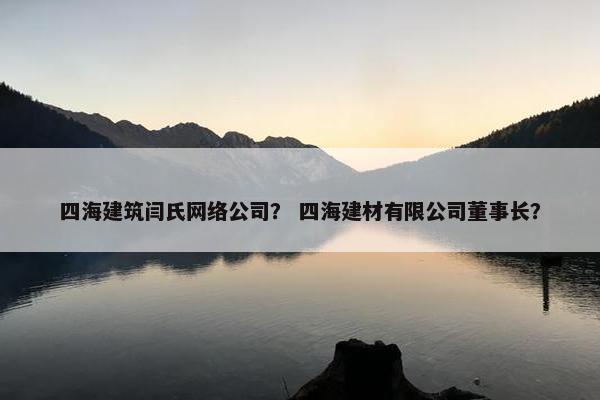 四海建筑闫氏网络公司？ 四海建材有限公司董事长？-第1张图片-冷动云