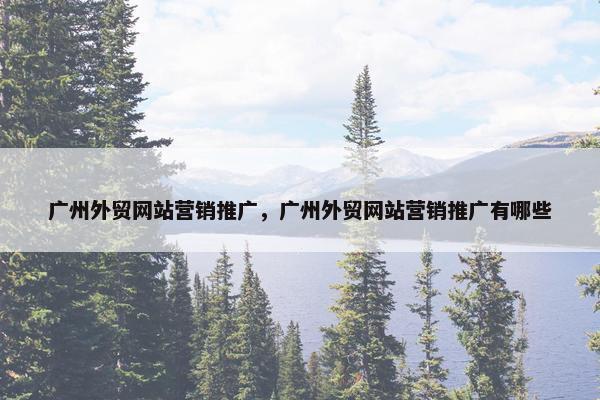 广州外贸网站营销推广，广州外贸网站营销推广有哪些-第1张图片-冷动云