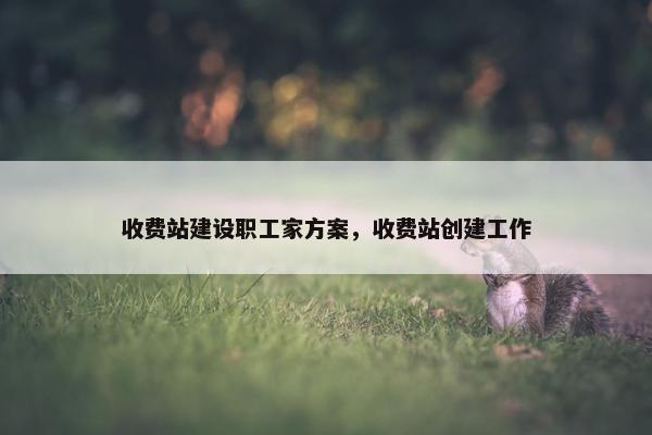 收费站建设职工家方案，收费站创建工作-第1张图片-冷动云