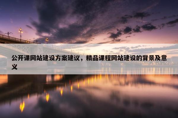 公开课网站建设方案建议，精品课程网站建设的背景及意义-第1张图片-冷动云