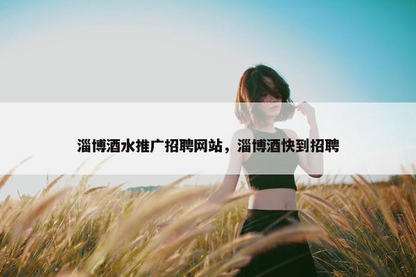 淄博酒水推广招聘网站，淄博酒快到招聘-第1张图片-冷动云