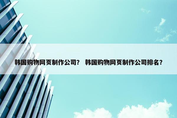 韩国购物网页制作公司？ 韩国购物网页制作公司排名？-第1张图片-冷动云