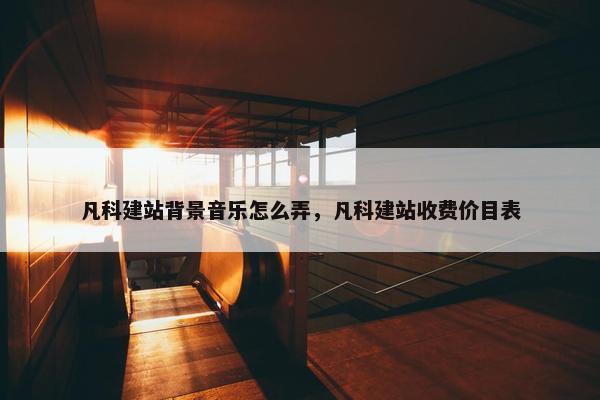 凡科建站背景音乐怎么弄，凡科建站收费价目表-第1张图片-冷动云