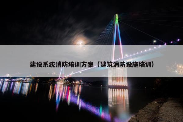 建设系统消防培训方案（建筑消防设施培训）-第1张图片-冷动云