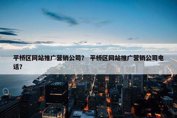 平桥区网站推广营销公司？ 平桥区网站推广营销公司电话？-第1张图片-冷动云