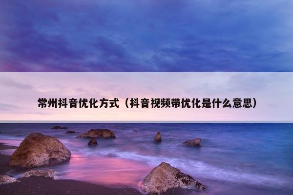 常州抖音优化方式（抖音视频带优化是什么意思）-第1张图片-冷动云